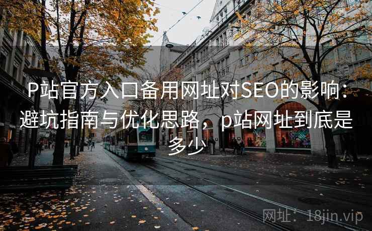 P站官方入口备用网址对SEO的影响：避坑指南与优化思路，p站网址到底是多少