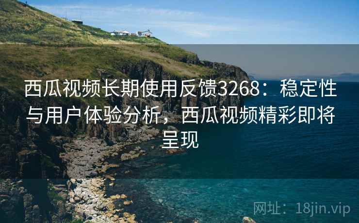 西瓜视频长期使用反馈3268：稳定性与用户体验分析，西瓜视频精彩即将呈现