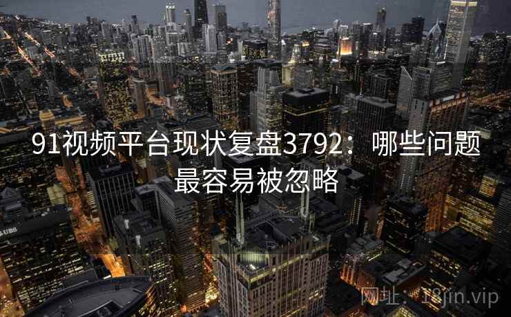 91视频平台现状复盘3792：哪些问题最容易被忽略