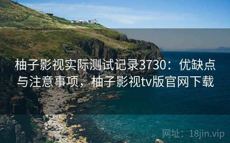 柚子影视实际测试记录3730：优缺点与注意事项，柚子影视tv版官网下载