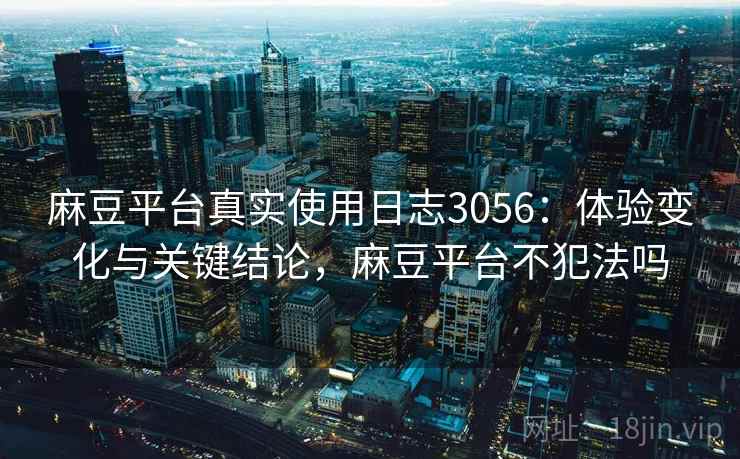 麻豆平台真实使用日志3056：体验变化与关键结论，麻豆平台不犯法吗