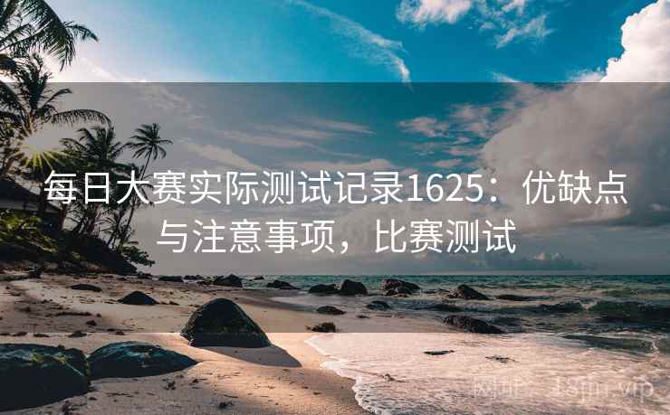 每日大赛实际测试记录1625：优缺点与注意事项，比赛测试