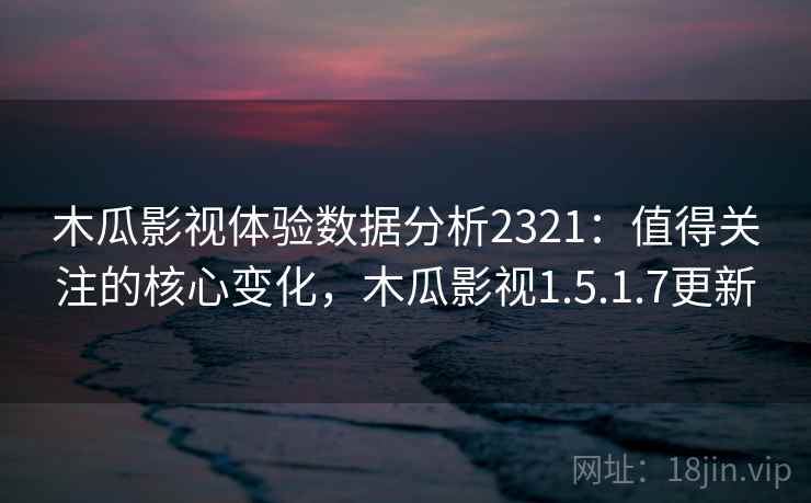 木瓜影视体验数据分析2321:值得关注的核心变化,木瓜影视1.5.1.7更新 木瓜影视体验数据分析2321:值得关注的核心变化,木瓜影视1.5.1.7更新