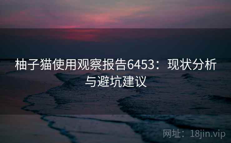 柚子猫使用观察报告6453：现状分析与避坑建议