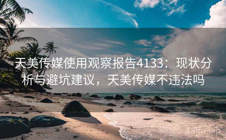 天美传媒使用观察报告4133:现状分析与避坑建议,天美传媒不违法吗 天美传媒使用观察报告4133:现状分析与避坑建议,天美传媒不违法吗