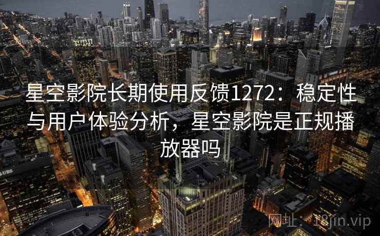 星空影院长期使用反馈1272:稳定性与用户体验分析,星空影院是正规播放器吗 星空影院长期使用反馈1272:稳定性与用户体验分析,星空影院是正规播放器吗