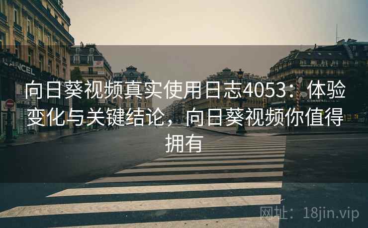 向日葵视频真实使用日志4053：体验变化与关键结论，向日葵视频你值得拥有