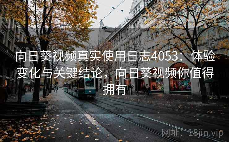 向日葵视频真实使用日志4053：体验变化与关键结论，向日葵视频你值得拥有