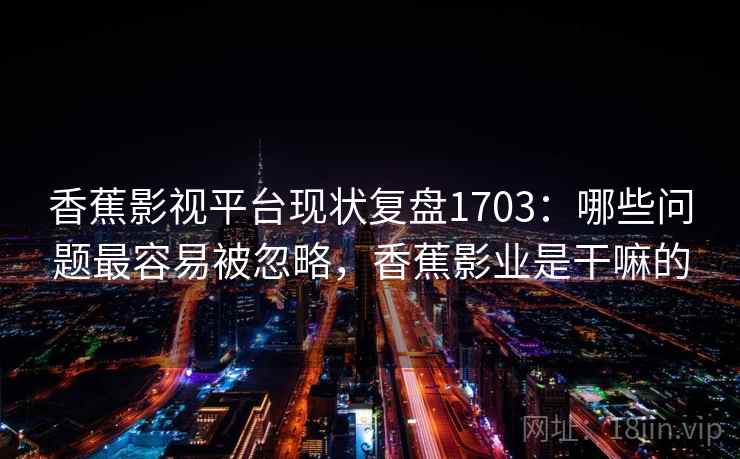香蕉影视平台现状复盘1703:哪些问题最容易被忽略,香蕉影业是干嘛的 香蕉影视平台现状复盘1703:哪些问题最容易被忽略,香蕉影业是干嘛的