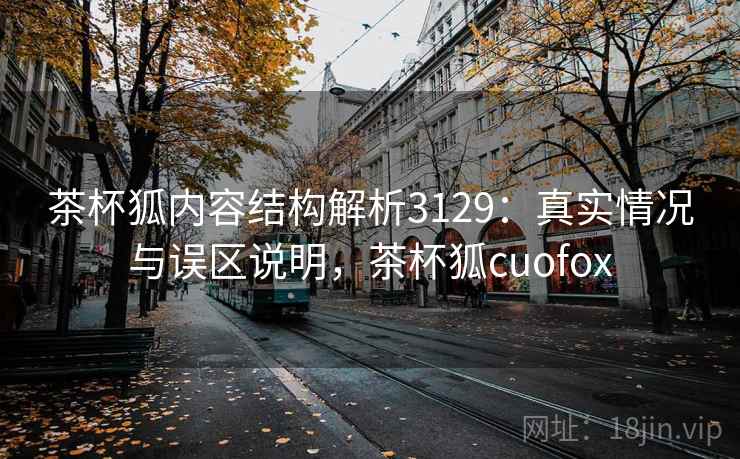 茶杯狐内容结构解析3129:真实情况与误区说明,茶杯狐cuofox 茶杯狐内容结构解析3129:真实情况与误区说明,茶杯狐cuofox