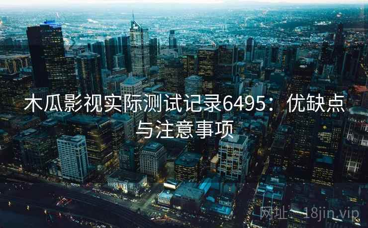 木瓜影视实际测试记录6495:优缺点与注意事项 木瓜影视实际测试记录6495:优缺点与注意事项