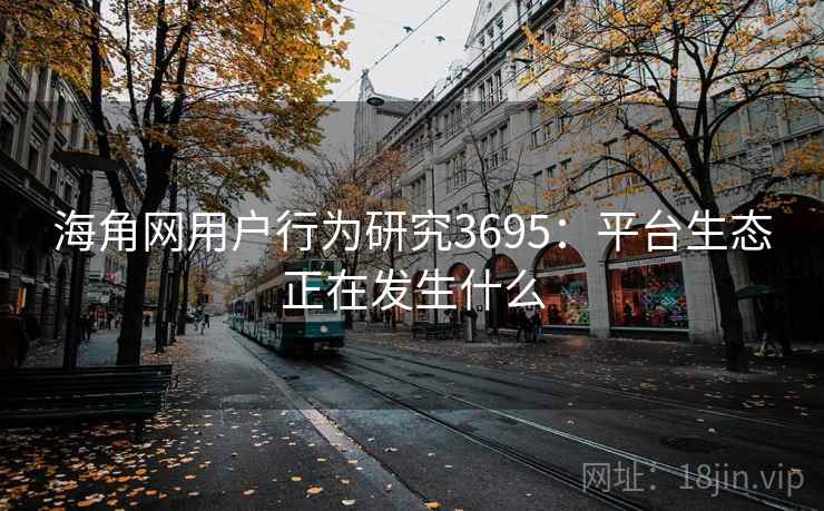 海角网用户行为研究3695：平台生态正在发生什么