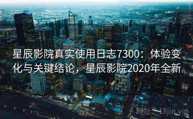 星辰影院真实使用日志7300:体验变化与关键结论,星辰影院2020年全新 星辰影院真实使用日志7300:体验变化与关键结论,星辰影院2020年全新