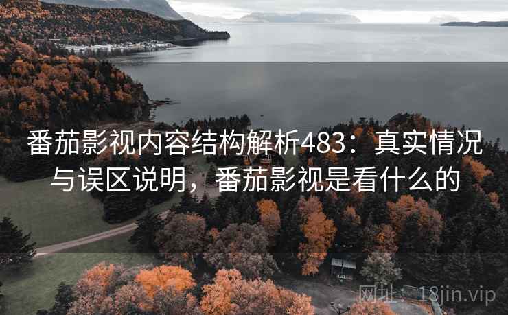 番茄影视内容结构解析483：真实情况与误区说明，番茄影视是看什么的