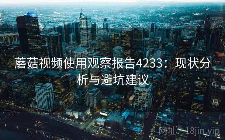 蘑菇视频使用观察报告4233：现状分析与避坑建议