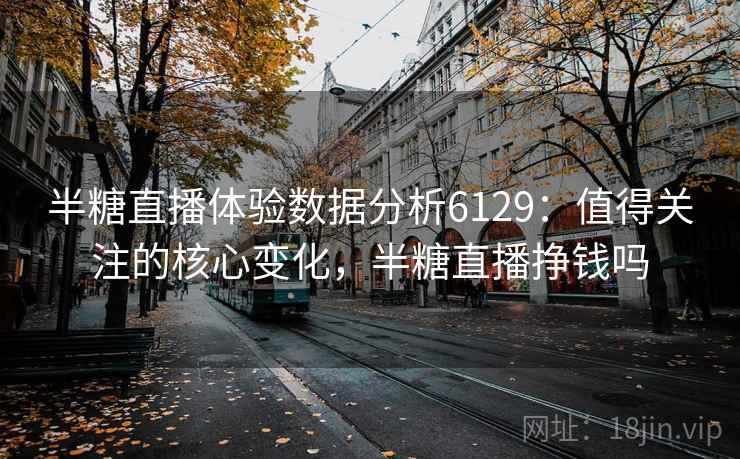 半糖直播体验数据分析6129：值得关注的核心变化，半糖直播挣钱吗