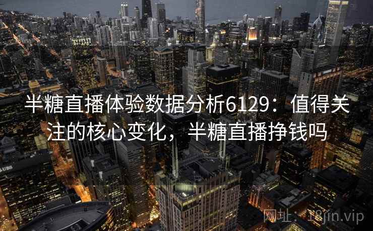半糖直播体验数据分析6129:值得关注的核心变化,半糖直播挣钱吗 半糖直播体验数据分析6129:值得关注的核心变化,半糖直播挣钱吗