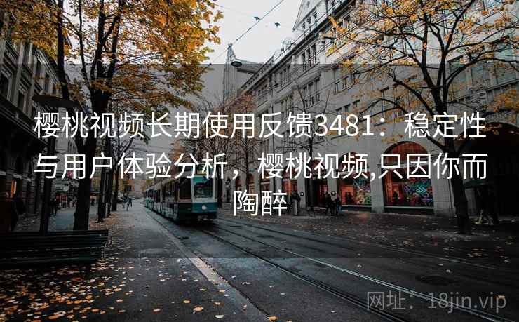 樱桃视频长期使用反馈3481：稳定性与用户体验分析，樱桃视频,只因你而陶醉