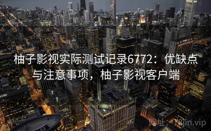 柚子影视实际测试记录6772：优缺点与注意事项，柚子影视客户端