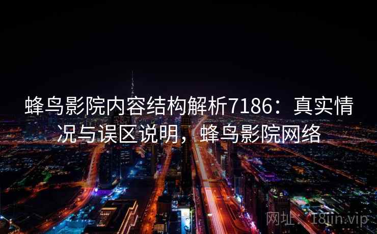 蜂鸟影院内容结构解析7186：真实情况与误区说明，蜂鸟影院网络