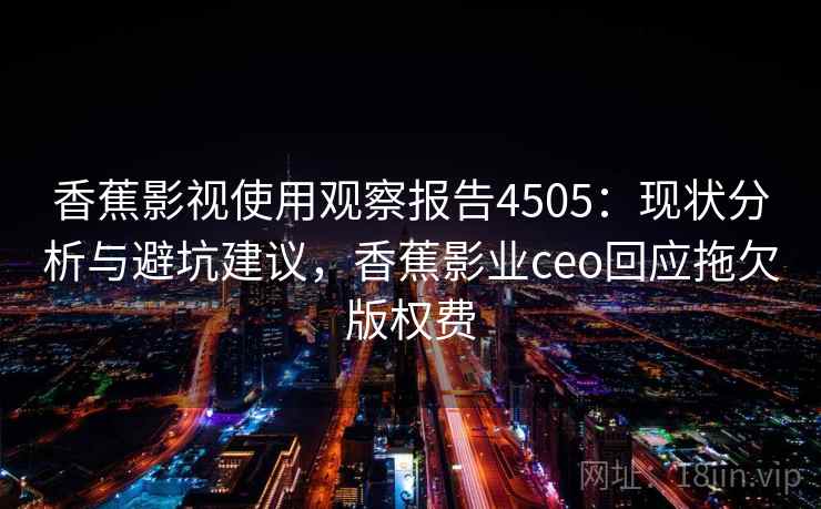 香蕉影视使用观察报告4505:现状分析与避坑建议,香蕉影业ceo回应拖欠版权费 香蕉影视使用观察报告4505:现状分析与避坑建议,香蕉影业ceo回应拖欠版权费