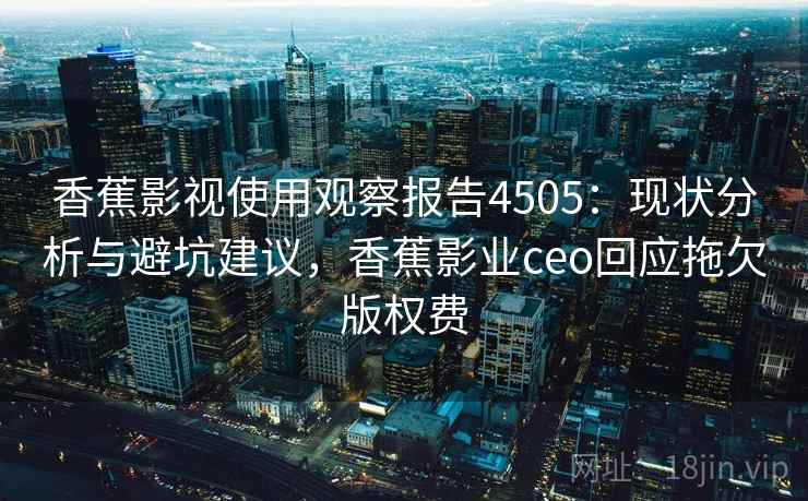 香蕉影视使用观察报告4505:现状分析与避坑建议,香蕉影业ceo回应拖欠版权费 香蕉影视使用观察报告4505:现状分析与避坑建议,香蕉影业ceo回应拖欠版权费