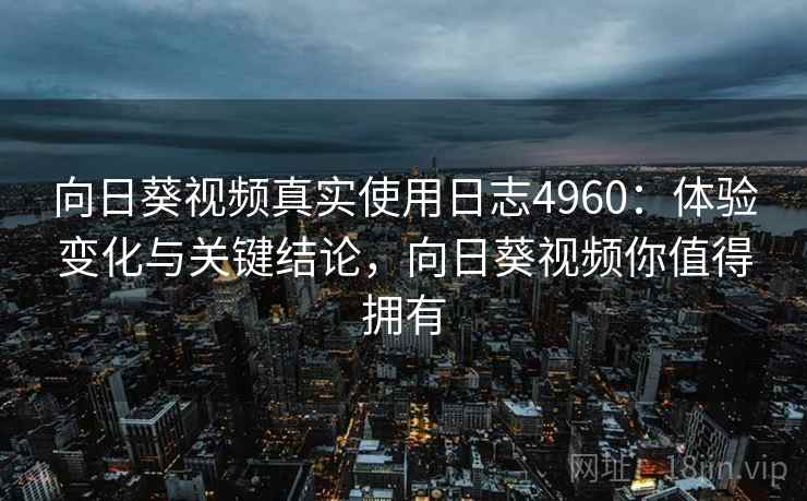 向日葵视频真实使用日志4960：体验变化与关键结论，向日葵视频你值得拥有