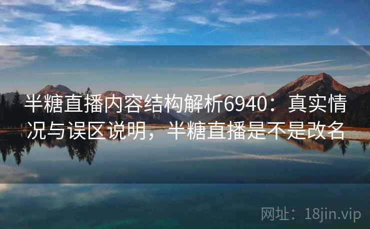 半糖直播内容结构解析6940：真实情况与误区说明，半糖直播是不是改名