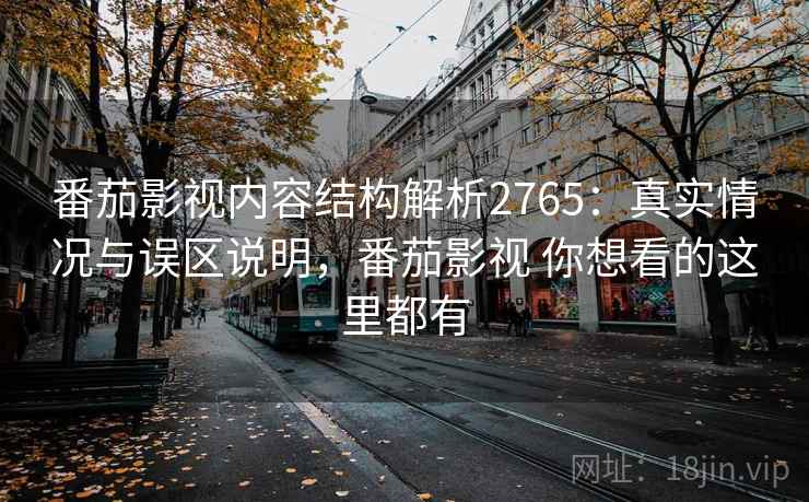 番茄影视内容结构解析2765：真实情况与误区说明，番茄影视 你想看的这里都有