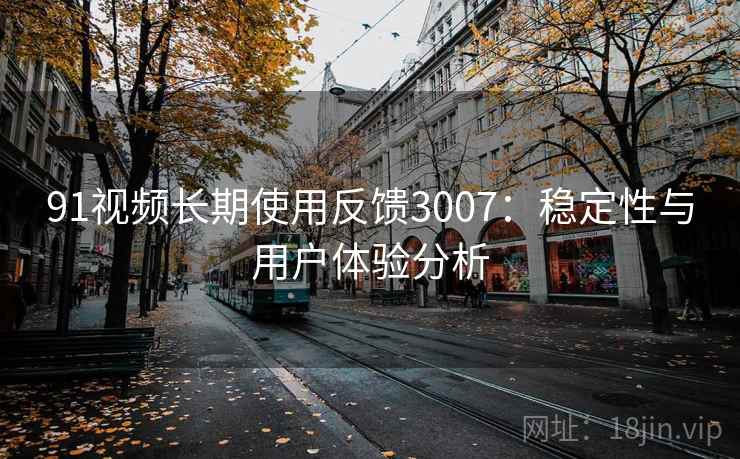 91视频长期使用反馈3007:稳定性与用户体验分析 91视频长期使用反馈3007:稳定性与用户体验分析