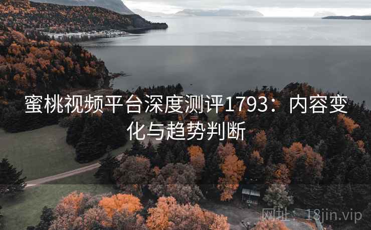 蜜桃视频平台深度测评1793：内容变化与趋势判断