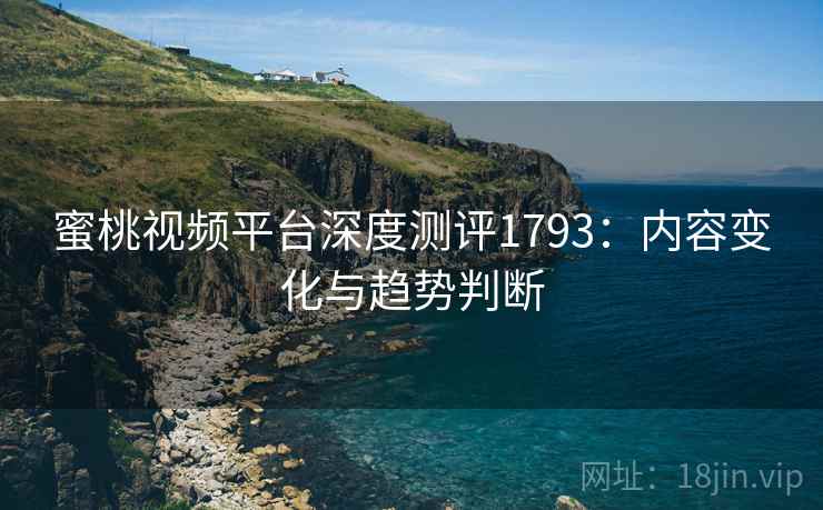 蜜桃视频平台深度测评1793：内容变化与趋势判断