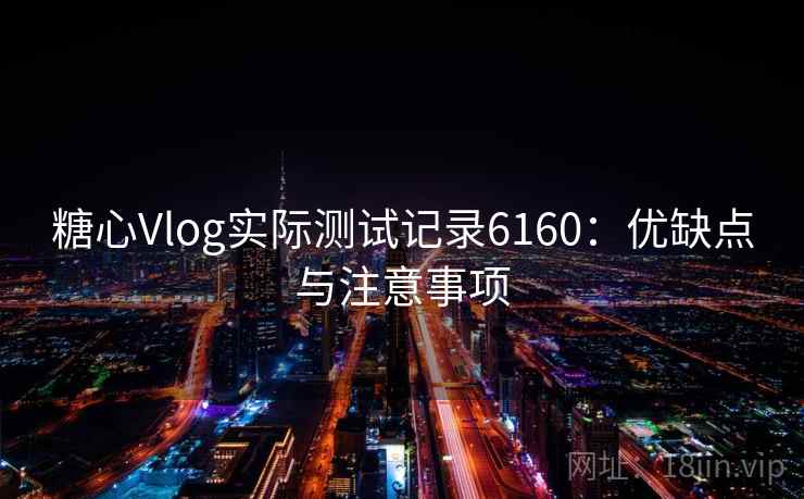 糖心Vlog实际测试记录6160：优缺点与注意事项