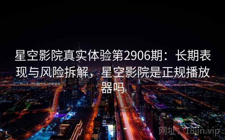 星空影院真实体验第2906期：长期表现与风险拆解，星空影院是正规播放器吗