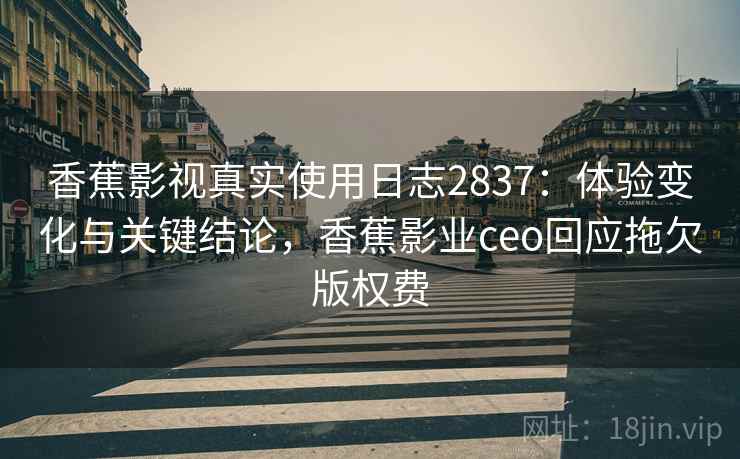 香蕉影视真实使用日志2837：体验变化与关键结论，香蕉影业ceo回应拖欠版权费