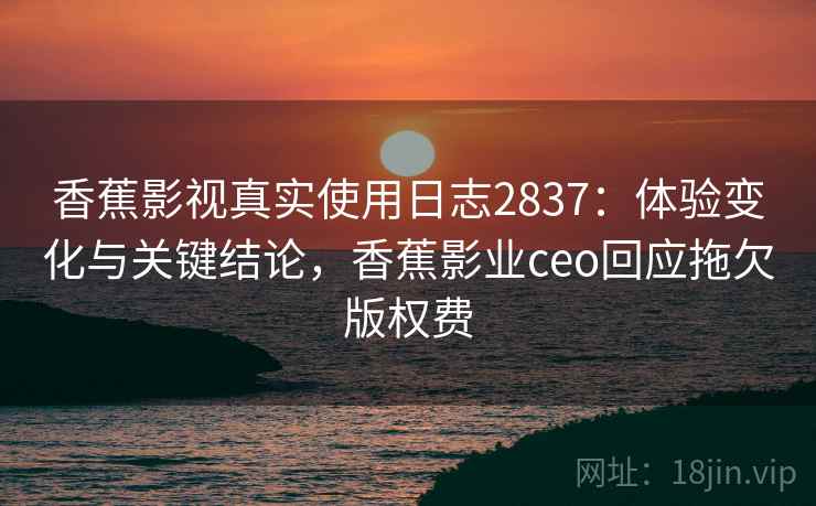 香蕉影视真实使用日志2837：体验变化与关键结论，香蕉影业ceo回应拖欠版权费