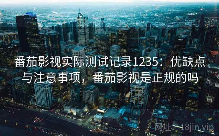 番茄影视实际测试记录1235：优缺点与注意事项，番茄影视是正规的吗
