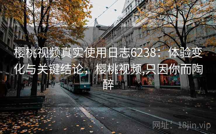 樱桃视频真实使用日志6238：体验变化与关键结论，樱桃视频,只因你而陶醉