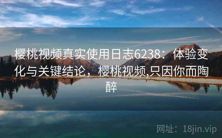 樱桃视频真实使用日志6238：体验变化与关键结论，樱桃视频,只因你而陶醉