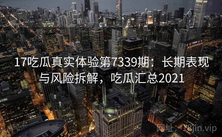 17吃瓜真实体验第7339期：长期表现与风险拆解，吃瓜汇总2021