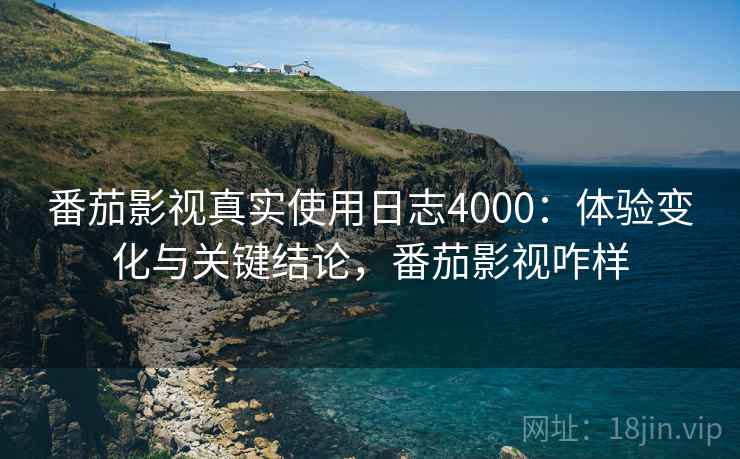番茄影视真实使用日志4000：体验变化与关键结论，番茄影视咋样