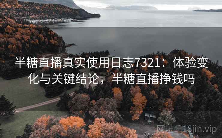 半糖直播真实使用日志7321：体验变化与关键结论，半糖直播挣钱吗