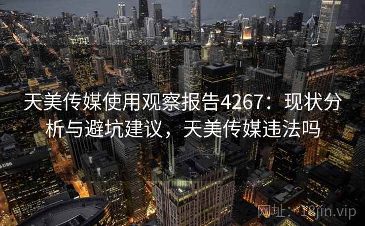 天美传媒使用观察报告4267：现状分析与避坑建议，天美传媒违法吗