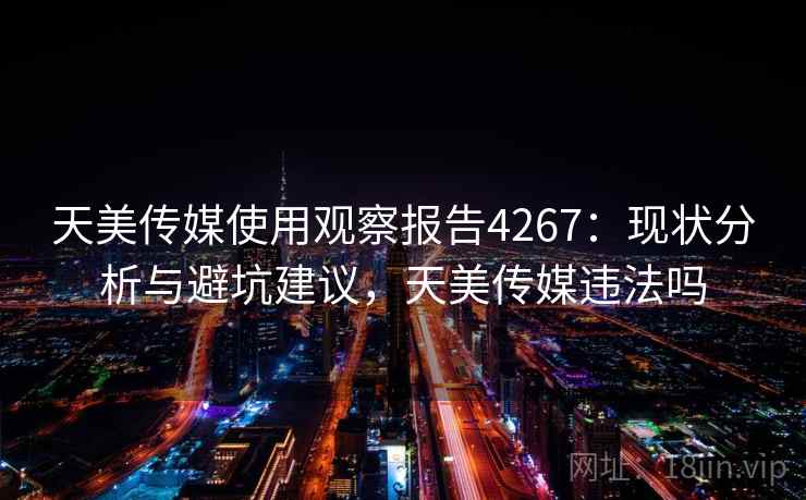 天美传媒使用观察报告4267：现状分析与避坑建议，天美传媒违法吗
