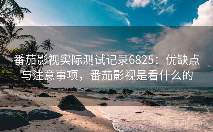 番茄影视实际测试记录6825：优缺点与注意事项，番茄影视是看什么的