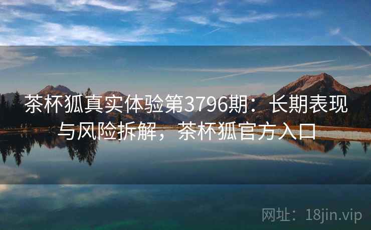 茶杯狐真实体验第3796期：长期表现与风险拆解，茶杯狐官方入口