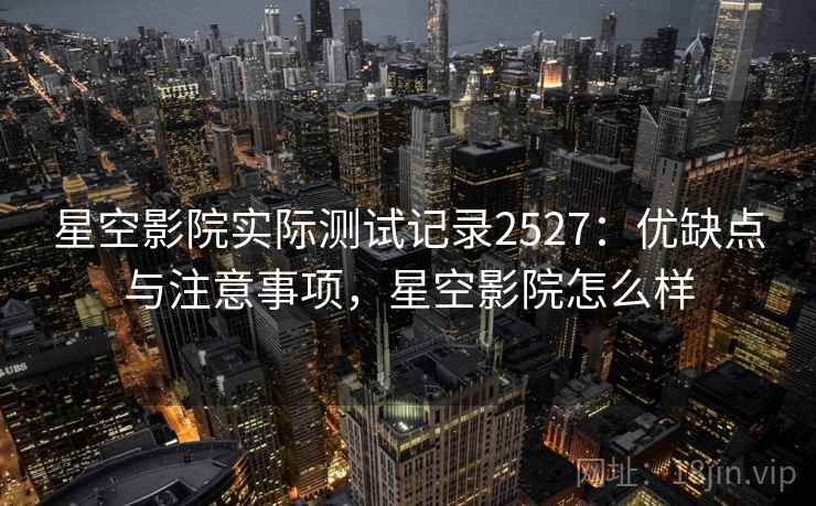 星空影院实际测试记录2527：优缺点与注意事项，星空影院怎么样