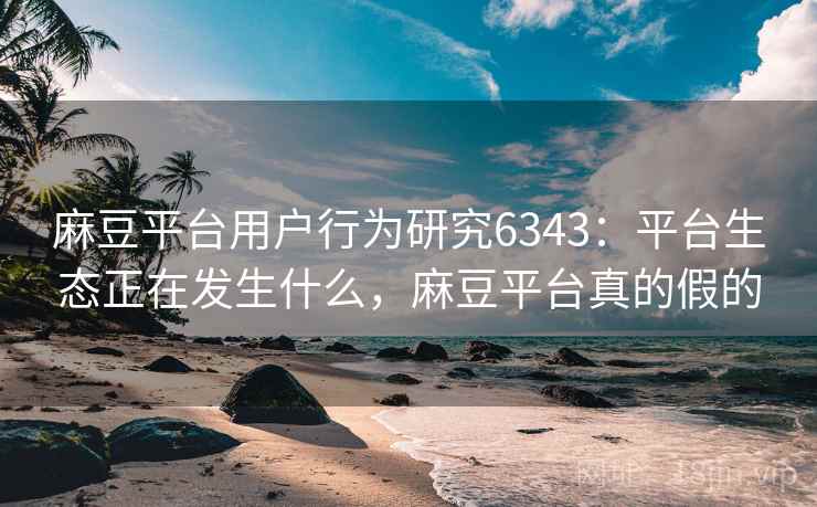 麻豆平台用户行为研究6343：平台生态正在发生什么，麻豆平台真的假的