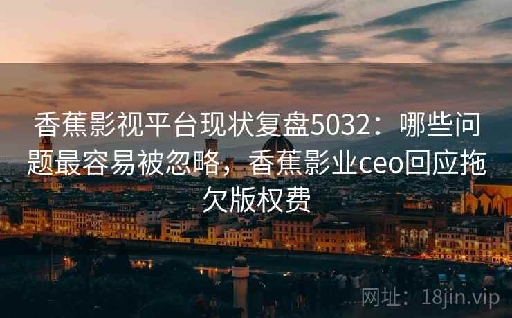香蕉影视平台现状复盘5032：哪些问题最容易被忽略，香蕉影业ceo回应拖欠版权费