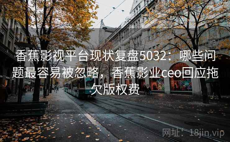 香蕉影视平台现状复盘5032：哪些问题最容易被忽略，香蕉影业ceo回应拖欠版权费